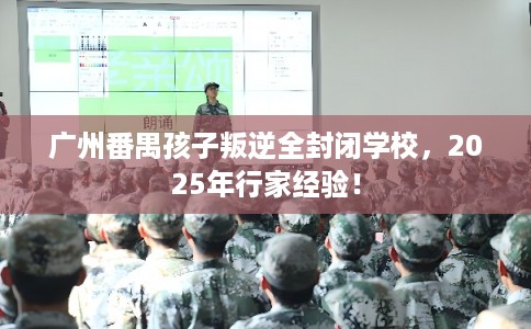 广州番禺孩子叛逆全封闭学校，2025年行家经验！