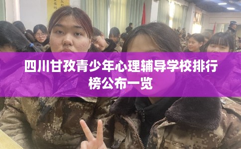 四川甘孜青少年心理辅导学校排行榜公布一览
