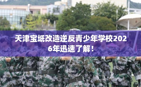 天津宝坻改造逆反青少年学校2026年迅速了解！