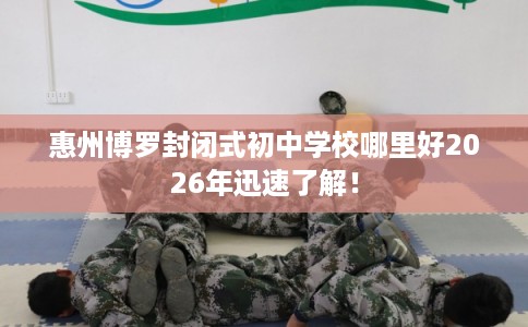 惠州博罗封闭式初中学校哪里好2026年迅速了解！