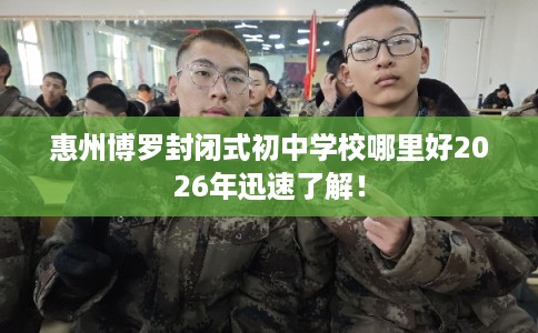 惠州博罗封闭式初中学校哪里好2026年迅速了解！
