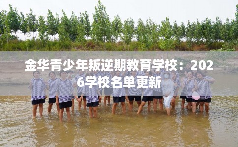 金华青少年叛逆期教育学校：2026学校名单更新