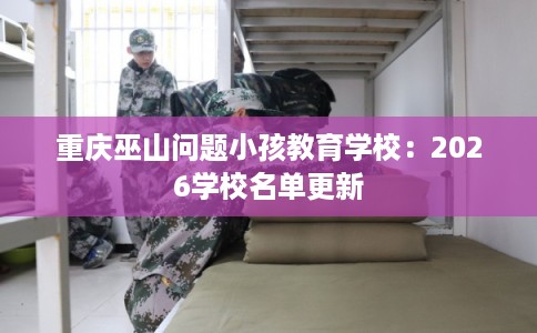 重庆巫山问题小孩教育学校:2026学校名单更新 重庆巫山问题小孩教育学校:2026学校名单更新