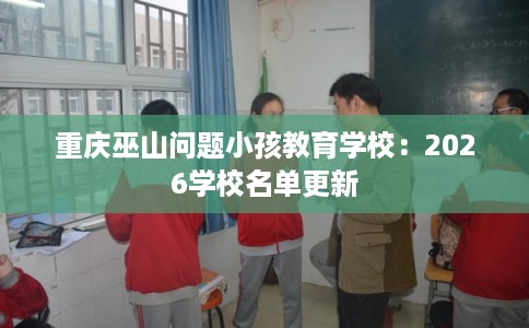 重庆巫山问题小孩教育学校：2026学校名单更新