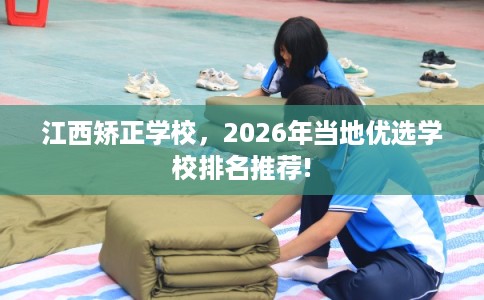 江西矫正学校，2026年当地优选学校排名推荐!