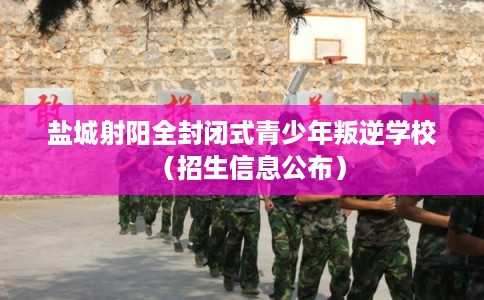 盐城射阳全封闭式青少年叛逆学校（招生信息公布）