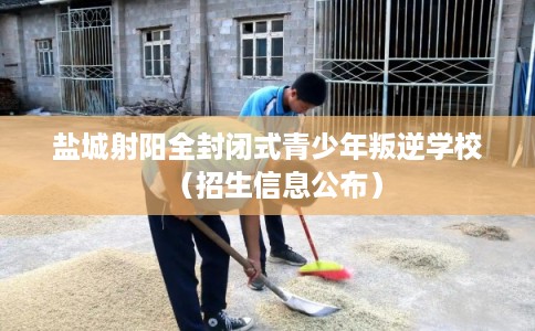盐城射阳全封闭式青少年叛逆学校（招生信息公布）