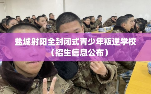 盐城射阳全封闭式青少年叛逆学校（招生信息公布）