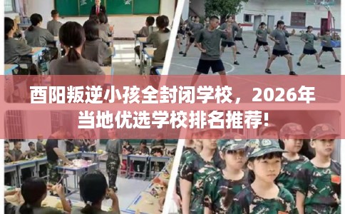 酉阳叛逆小孩全封闭学校，2026年当地优选学校排名推荐!