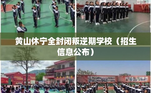 黄山休宁全封闭叛逆期学校（招生信息公布）
