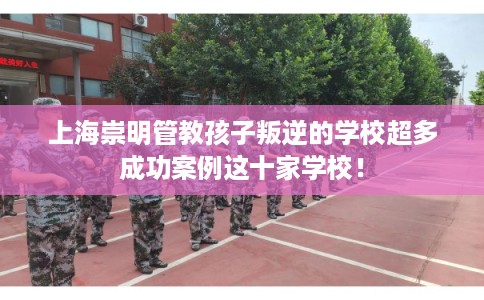 上海崇明管教孩子叛逆的学校超多成功案例这十家学校! 上海崇明管教孩子叛逆的学校超多成功案例这十家学校!