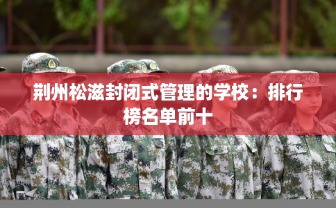 荆州松滋封闭式管理的学校:排行榜名单前十 荆州松滋封闭式管理的学校:排行榜名单前十
