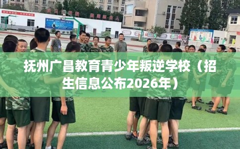 抚州广昌教育青少年叛逆学校(招生信息公布2026年) 抚州广昌教育青少年叛逆学校(招生信息公布2026年)