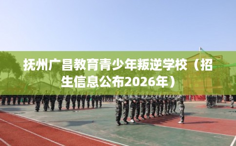 抚州广昌教育青少年叛逆学校(招生信息公布2026年) 抚州广昌教育青少年叛逆学校(招生信息公布2026年)