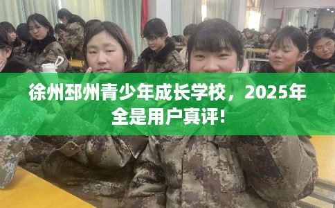 徐州邳州青少年成长学校，2025年全是用户真评!