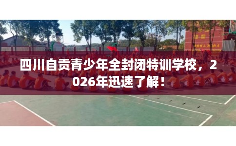 四川自贡青少年全封闭特训学校，2026年迅速了解！