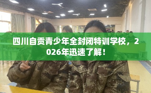 四川自贡青少年全封闭特训学校，2026年迅速了解！