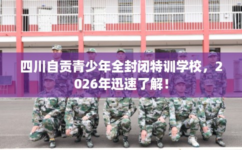 四川自贡青少年全封闭特训学校，2026年迅速了解！
