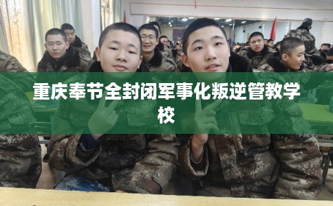 重庆奉节全封闭军事化叛逆管教学校