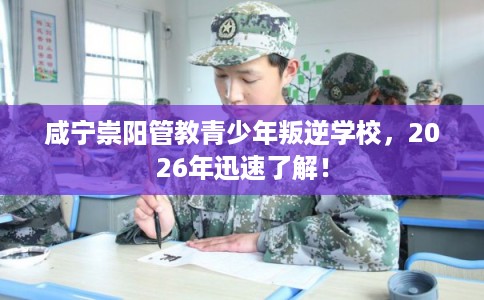 咸宁崇阳管教青少年叛逆学校,2026年迅速了解! 咸宁崇阳管教青少年叛逆学校,2026年迅速了解!