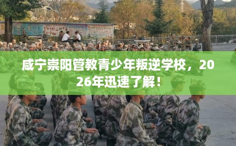 咸宁崇阳管教青少年叛逆学校,2026年迅速了解! 咸宁崇阳管教青少年叛逆学校,2026年迅速了解!