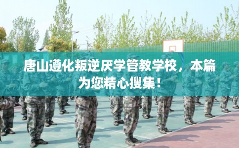 唐山遵化叛逆厌学管教学校,本篇为您精心搜集! 唐山遵化叛逆厌学管教学校,本篇为您精心搜集!