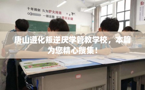 唐山遵化叛逆厌学管教学校,本篇为您精心搜集! 唐山遵化叛逆厌学管教学校,本篇为您精心搜集!