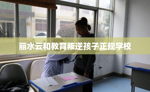 丽水云和教育叛逆孩子正规学校