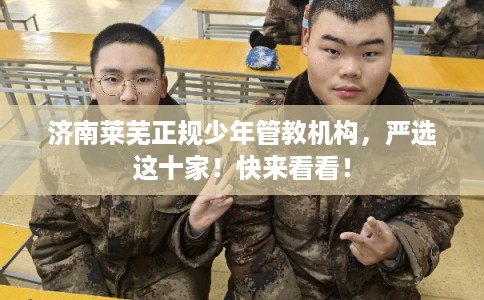 济南莱芜正规少年管教机构，严选这十家！快来看看！