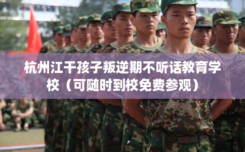 杭州江干孩子叛逆期不听话教育学校（可随时到校免费参观）