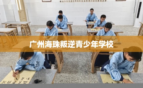 广州海珠叛逆青少年学校 广州海珠叛逆青少年学校