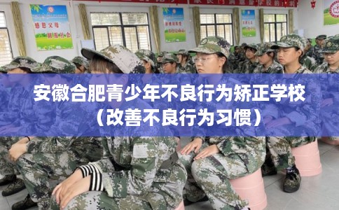 安徽合肥青少年不良行为矫正学校（改善不良行为习惯）