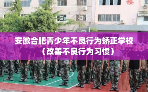 安徽合肥青少年不良行为矫正学校（改善不良行为习惯）