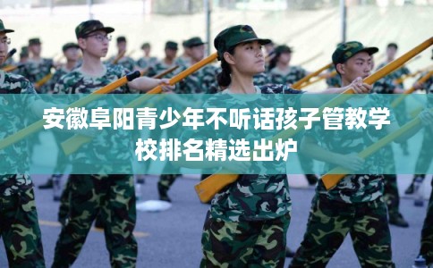安徽阜阳青少年不听话孩子管教学校排名精选出炉 安徽阜阳青少年不听话孩子管教学校排名精选出炉