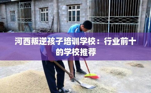 河西叛逆孩子培训学校：行业前十的学校推荐