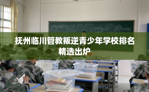 抚州临川管教叛逆青少年学校排名精选出炉