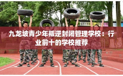 九龙坡青少年叛逆封闭管理学校：行业前十的学校推荐