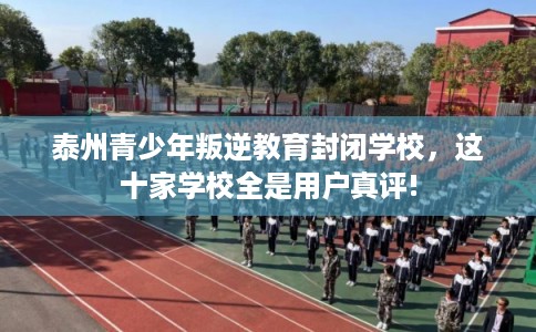 泰州青少年叛逆教育封闭学校，这十家学校全是用户真评!