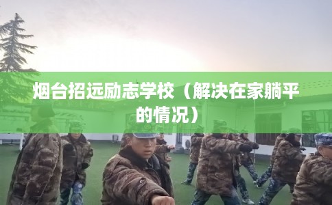 烟台招远励志学校（解决在家躺平的情况）