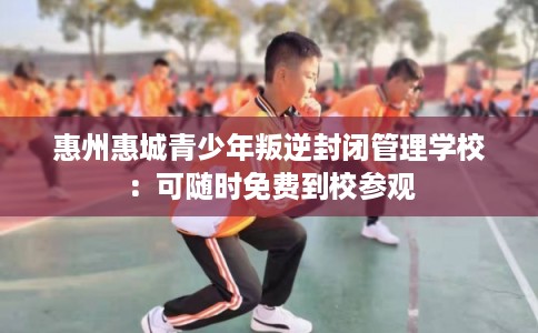 惠州惠城青少年叛逆封闭管理学校：可随时免费到校参观