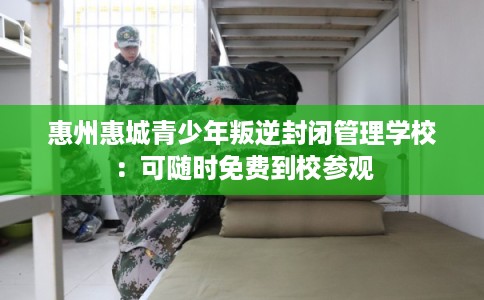 惠州惠城青少年叛逆封闭管理学校：可随时免费到校参观