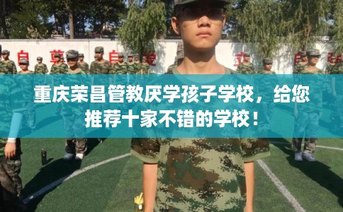 重庆荣昌管教厌学孩子学校,给您推荐十家不错的学校! 重庆荣昌管教厌学孩子学校,给您推荐十家不错的学校!