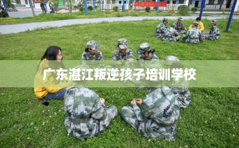 广东湛江叛逆孩子培训学校