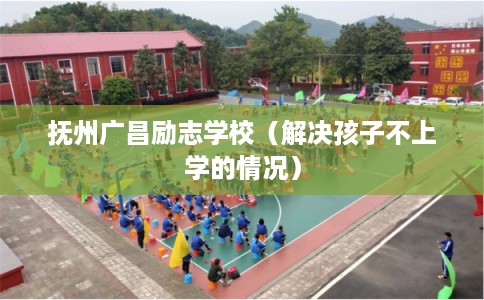 抚州广昌励志学校（解决孩子不上学的情况）