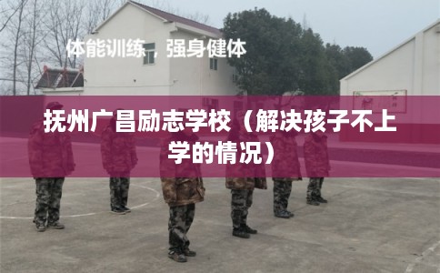 抚州广昌励志学校（解决孩子不上学的情况）