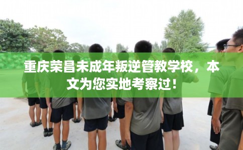 重庆荣昌未成年叛逆管教学校,本文为您实地考察过! 重庆荣昌未成年叛逆管教学校,本文为您实地考察过!
