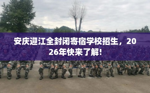 安庆迎江全封闭寄宿学校招生，2026年快来了解!