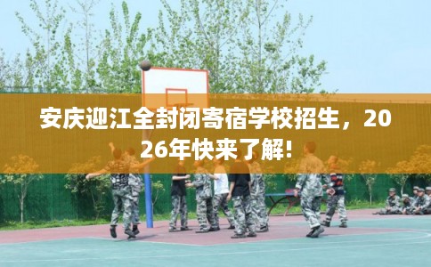 安庆迎江全封闭寄宿学校招生，2026年快来了解!