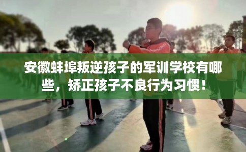 安徽蚌埠叛逆孩子的军训学校有哪些，矫正孩子不良行为习惯！