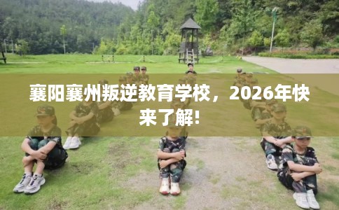 襄阳襄州叛逆教育学校，2026年快来了解!